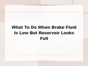 What to Do When Brake Fluid Is Low but Reservoir Looks Full