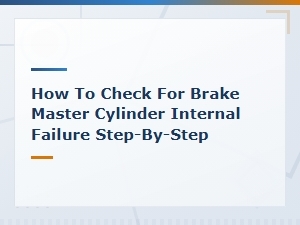 How to Check for Brake Master Cylinder Internal Failure Step-by-Step